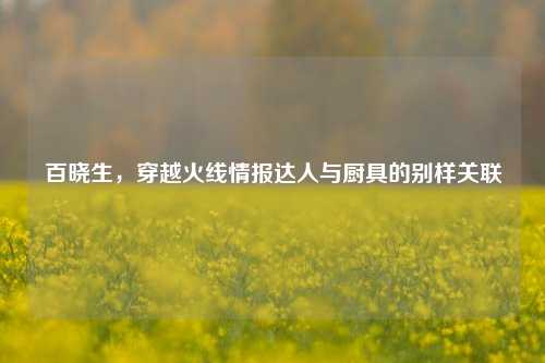 百晓生，穿越火线情报达人与厨具的别样关联