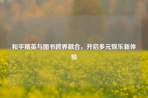 和平精英与图书跨界融合，开启多元娱乐新体验