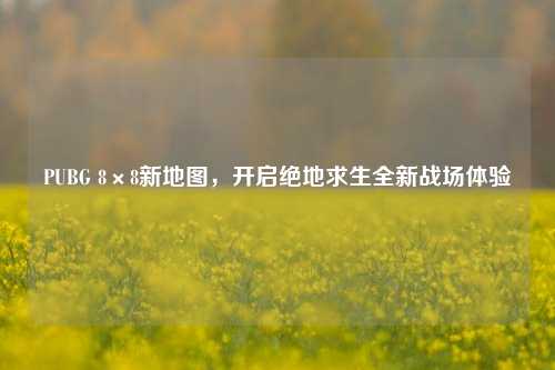PUBG 8×8新地图，开启绝地求生全新战场体验