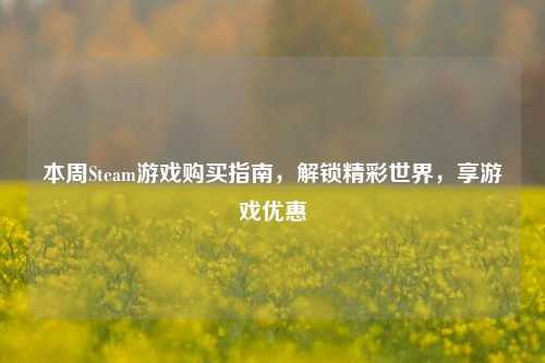 本周Steam游戏购买指南，解锁精彩世界，享游戏优惠