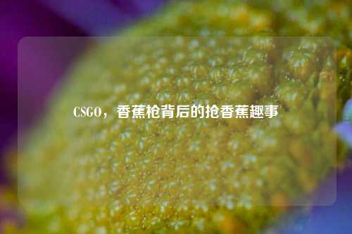 CSGO，香蕉枪背后的抢香蕉趣事