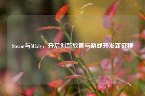 Steam与Mixly，开启创新教育与游戏开发新征程