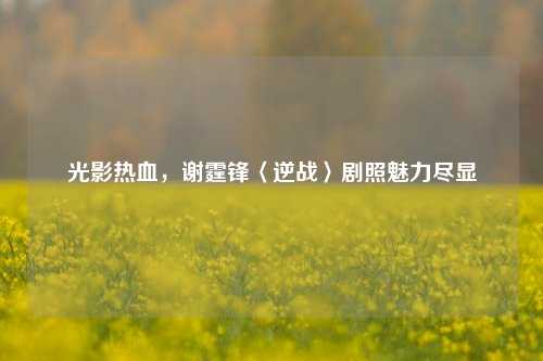 光影热血，谢霆锋〈逆战〉剧照魅力尽显