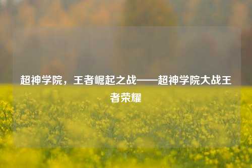 超神学院，王者崛起之战——超神学院大战王者荣耀
