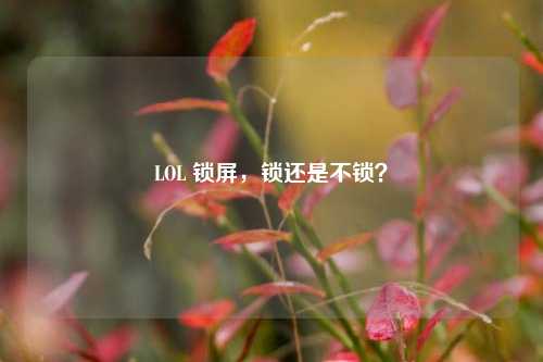 LOL 锁屏，锁还是不锁？