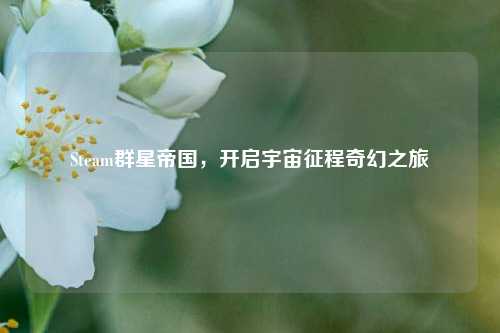 Steam群星帝国，开启宇宙征程奇幻之旅