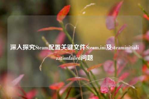 深入探究Steam配置关键文件Steam.ini及steaminitializationfailed问题