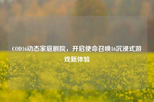 COD16动态家庭剧院，开启使命召唤16沉浸式游戏新体验