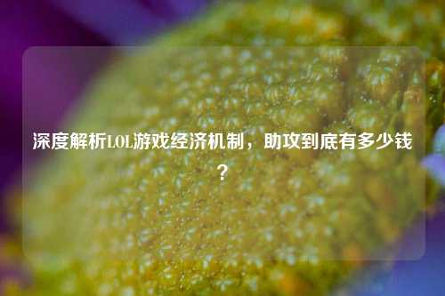 深度解析LOL游戏经济机制，助攻到底有多少钱？