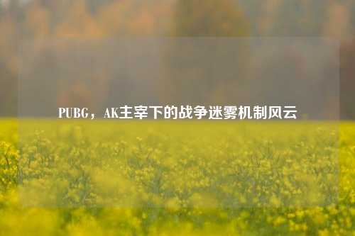 PUBG，AK主宰下的战争迷雾机制风云