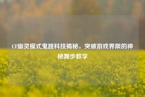 CF幽灵模式鬼跳科技揭秘，突破游戏界限的神秘舞步教学