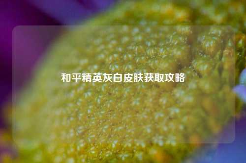 和平精英灰白皮肤获取攻略