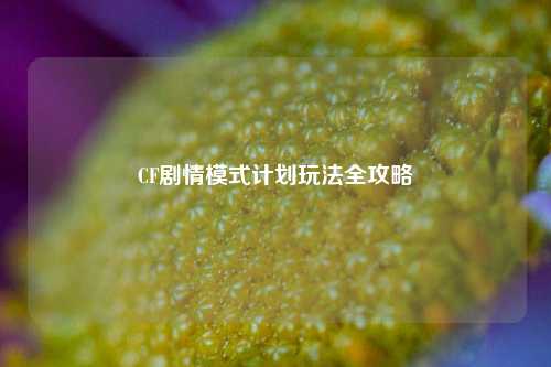 CF剧情模式计划玩法全攻略