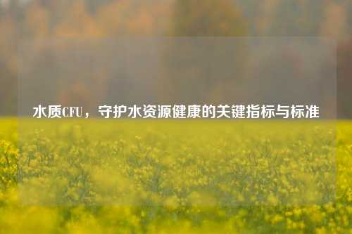 水质CFU，守护水资源健康的关键指标与标准