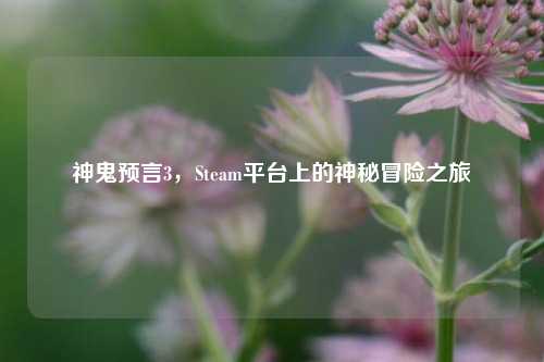 神鬼预言3，Steam平台上的神秘冒险之旅