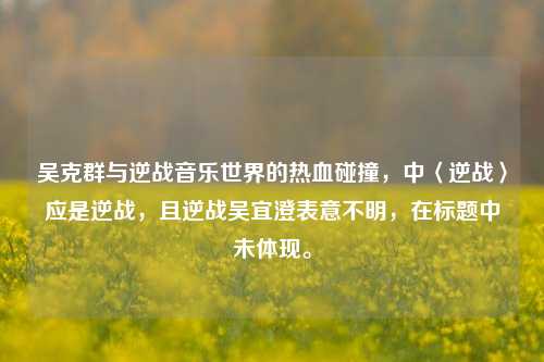 吴克群与逆战音乐世界的热血碰撞，中〈逆战〉应是逆战，且逆战吴宜澄表意不明，在标题中未体现。