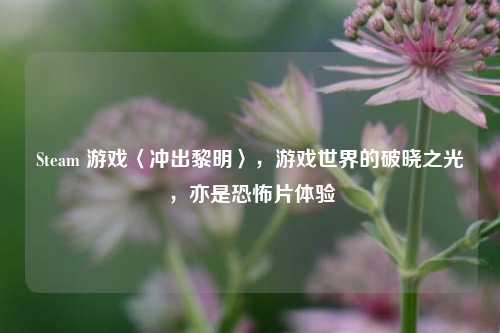 Steam 游戏〈冲出黎明〉,游戏世界的破晓之光,亦是恐怖片体验