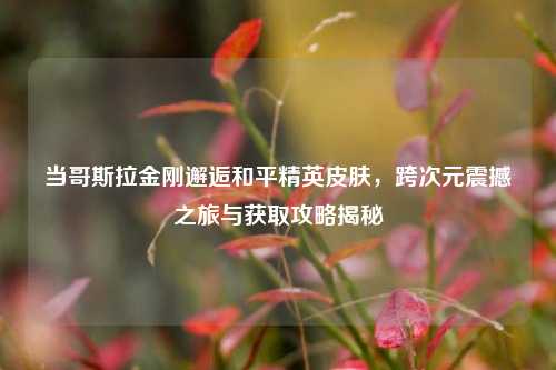 当哥斯拉金刚邂逅和平精英皮肤，跨次元震撼之旅与获取攻略揭秘