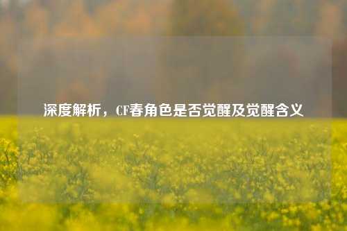 深度解析,CF春角色是否觉醒及觉醒含义