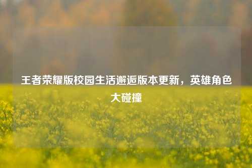 王者荣耀版校园生活邂逅版本更新,英雄角色大碰撞