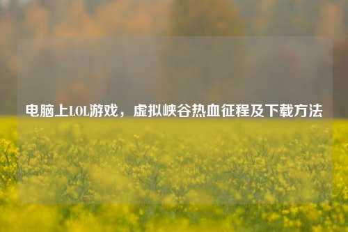 电脑上LOL游戏，虚拟峡谷热血征程及下载方法