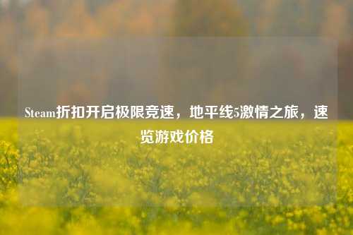 Steam折扣开启极限竞速,地平线5激情之旅,速览游戏价格
