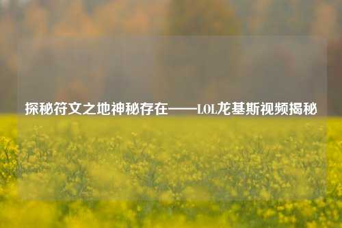 探秘符文之地神秘存在——LOL龙基斯视频揭秘