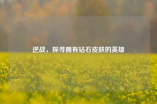 逆战,探寻拥有钻石皮肤的英雄