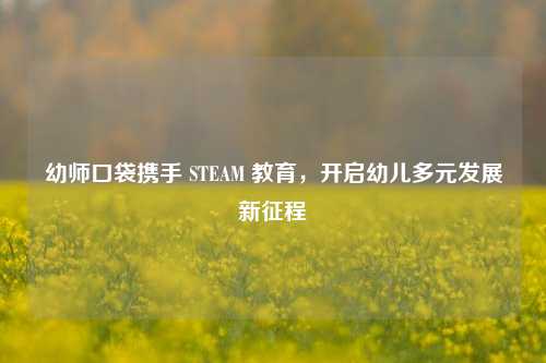 幼师口袋携手 STEAM 教育，开启幼儿多元发展新征程