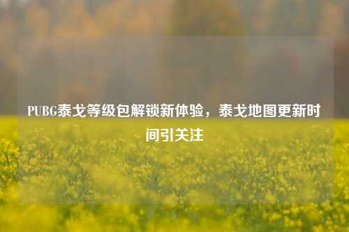 PUBG泰戈等级包解锁新体验,泰戈地图更新时间引关注