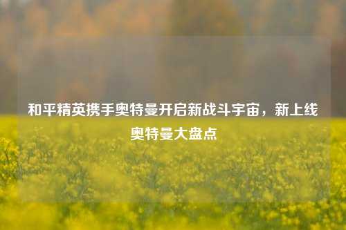 和平精英携手奥特曼开启新战斗宇宙,新上线奥特曼大盘点