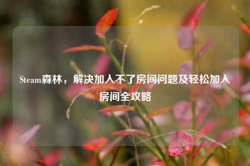 Steam森林,解决加入不了房间问题及轻松加入房间全攻略