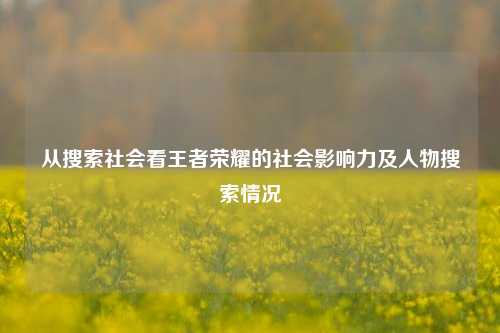 从搜索社会看王者荣耀的社会影响力及人物搜索情况