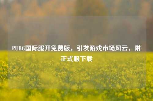 PUBG国际服开免费版，引发游戏市场风云，附正式服下载