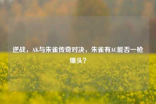 逆战,AK与朱雀传奇对决,朱雀有AC能否一枪爆头?