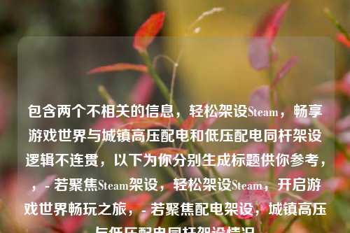 包含两个不相关的信息，轻松架设Steam，畅享游戏世界与城镇高压配电和低压配电同杆架设逻辑不连贯，以下为你分别生成标题供你参考，，- 若聚焦Steam架设，轻松架设Steam，开启游戏世界畅玩之旅，- 若聚焦配电架设，城镇高压与低压配电同杆架设情况