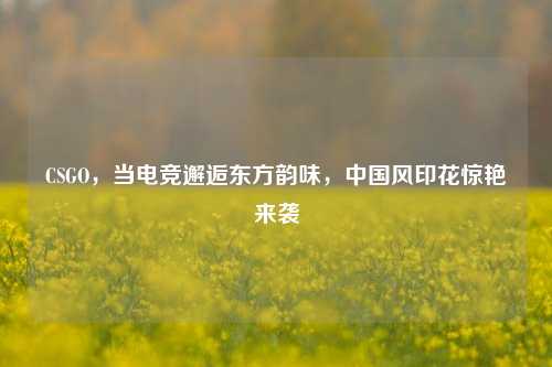 CSGO,当电竞邂逅东方韵味,中国风印花惊艳来袭