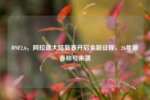 DNF2.6,阿拉德大陆新春开启全新征程,26年新春称号来袭