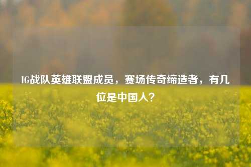 IG战队英雄联盟成员,赛场传奇缔造者,有几位是中国人?