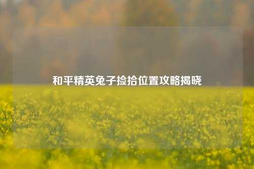 和平精英兔子捡拾位置攻略揭晓