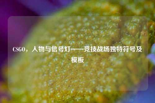 CSGO,人物与信号灯——竞技战场独特符号及模板
