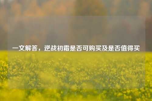 一文解答,逆战初霜是否可购买及是否值得买