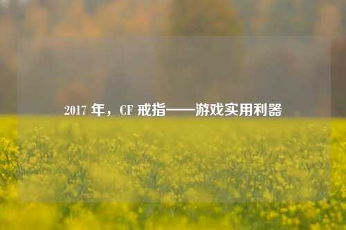 2017 年,CF 戒指——游戏实用利器