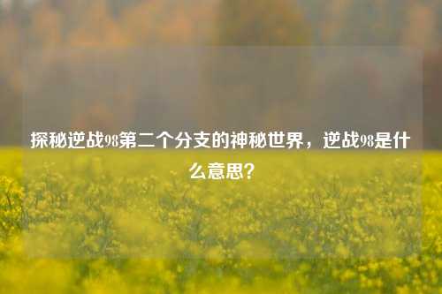 探秘逆战98第二个分支的神秘世界,逆战98是什么意思?