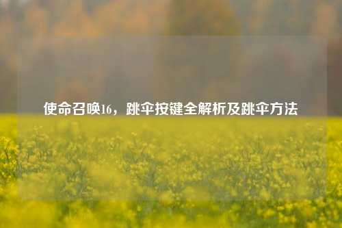 使命召唤16,跳伞按键全解析及跳伞方法