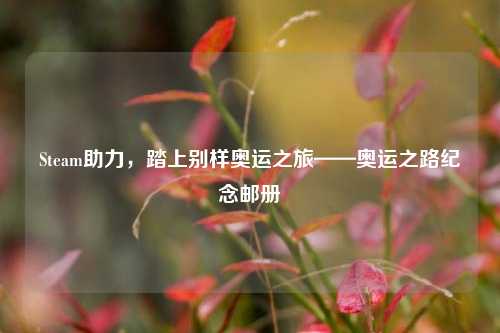 Steam助力，踏上别样奥运之旅——奥运之路纪念邮册