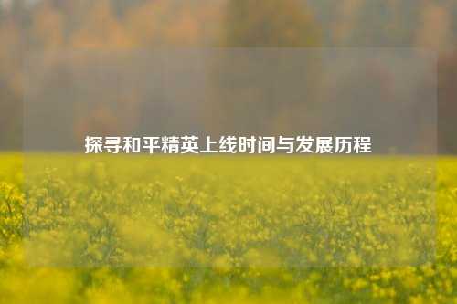 探寻和平精英上线时间与发展历程