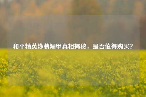 和平精英泳装漏甲真相揭秘，是否值得购买？