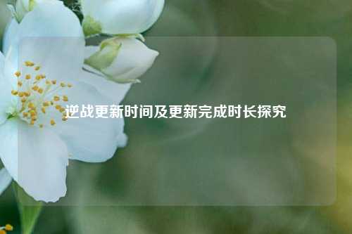 逆战更新时间及更新完成时长探究