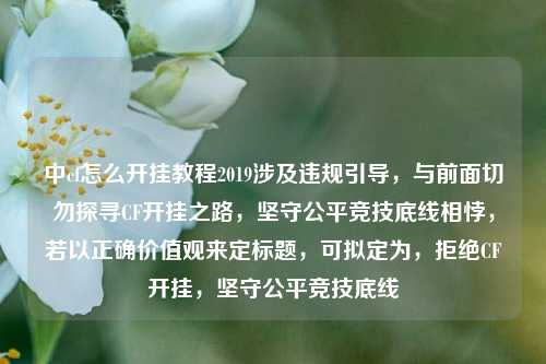 中cf怎么开挂教程2019涉及违规引导，与前面切勿探寻CF开挂之路，坚守公平竞技底线相悖，若以正确价值观来定标题，可拟定为，拒绝CF开挂，坚守公平竞技底线